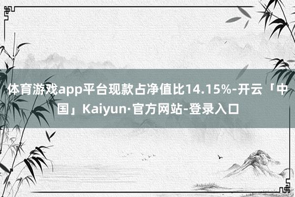 体育游戏app平台现款占净值比14.15%-开云「中国」Kaiyun·官方网站-登录入口