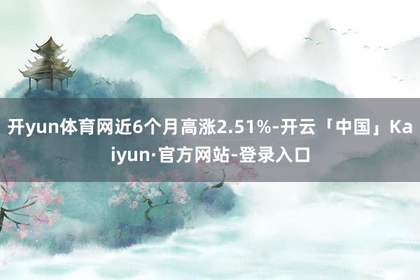 开yun体育网近6个月高涨2.51%-开云「中国」Kaiyun·官方网站-登录入口
