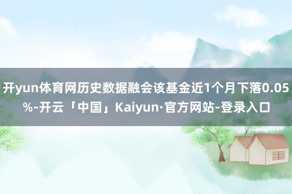 开yun体育网历史数据融会该基金近1个月下落0.05%-开云「中国」Kaiyun·官方网站-登录入口