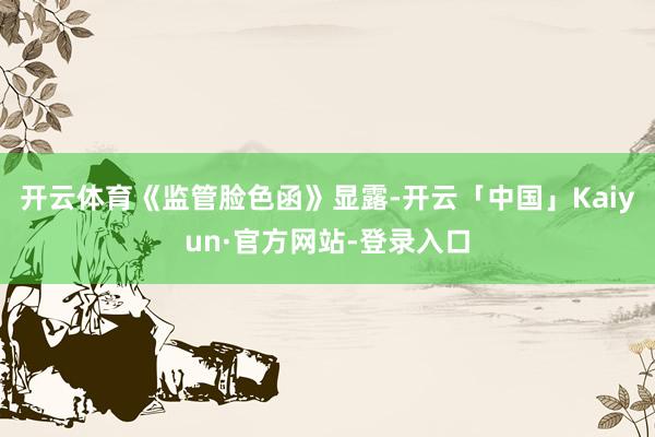 开云体育　　《监管脸色函》显露-开云「中国」Kaiyun·官方网站-登录入口