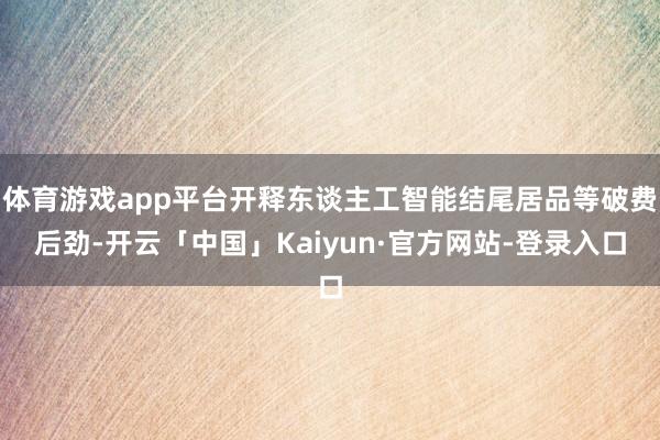 体育游戏app平台开释东谈主工智能结尾居品等破费后劲-开云「中国」Kaiyun·官方网站-登录入口