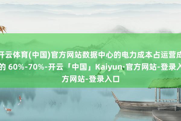 开云体育(中国)官方网站数据中心的电力成本占运营成本的 60%-70%-开云「中国」Kaiyun·官方网站-登录入口