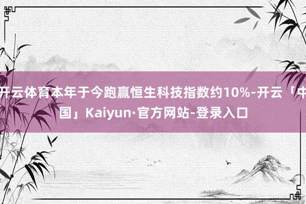 开云体育本年于今跑赢恒生科技指数约10%-开云「中国」Kaiyun·官方网站-登录入口