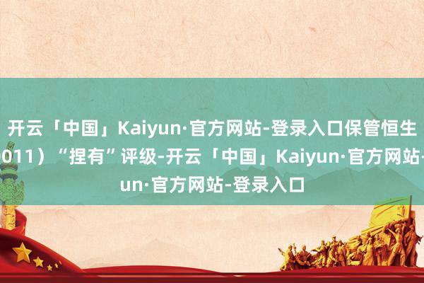 开云「中国」Kaiyun·官方网站-登录入口保管恒生银行（00011）“捏有”评级-开云「中国」Kaiyun·官方网站-登录入口