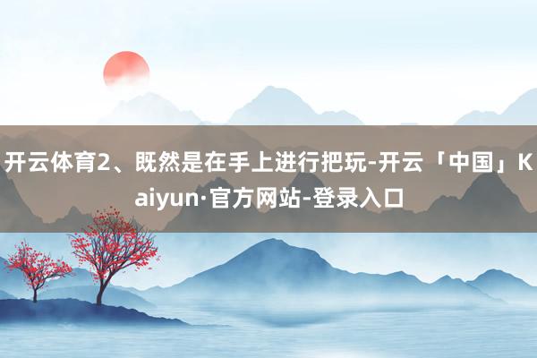 开云体育2、既然是在手上进行把玩-开云「中国」Kaiyun·官方网站-登录入口