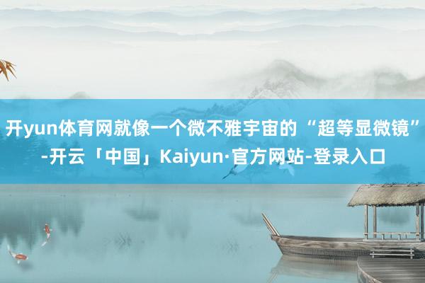 开yun体育网就像一个微不雅宇宙的 “超等显微镜”-开云「中国」Kaiyun·官方网站-登录入口