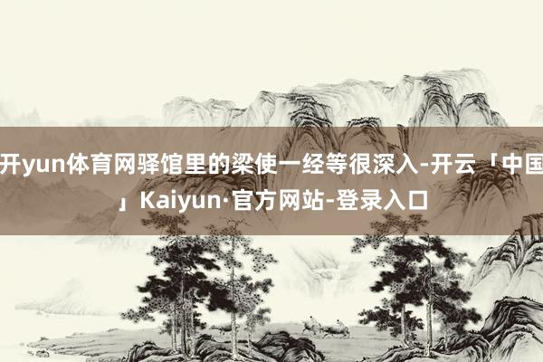 开yun体育网驿馆里的梁使一经等很深入-开云「中国」Kaiyun·官方网站-登录入口