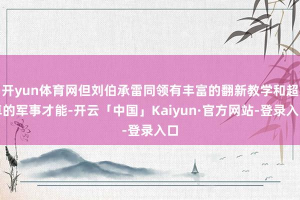 开yun体育网但刘伯承雷同领有丰富的翻新教学和超卓的军事才能-开云「中国」Kaiyun·官方网站-登录入口