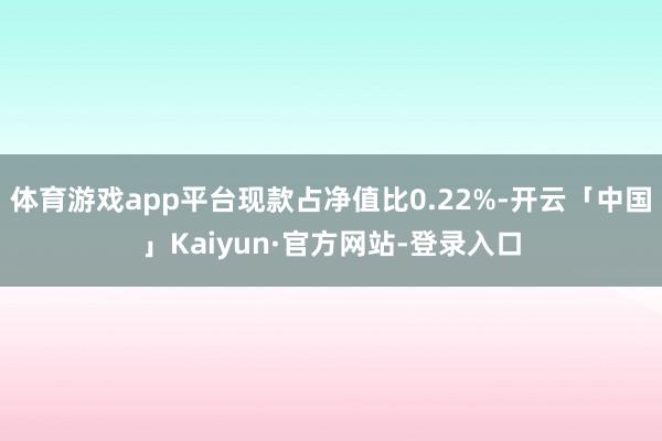 体育游戏app平台现款占净值比0.22%-开云「中国」Kaiyun·官方网站-登录入口