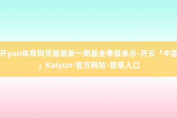 开yun体育网凭据最新一期基金季报表示-开云「中国」Kaiyun·官方网站-登录入口