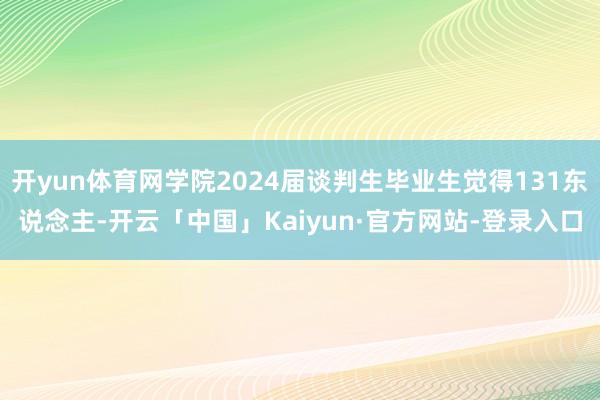 开yun体育网学院2024届谈判生毕业生觉得131东说念主-开云「中国」Kaiyun·官方网站-登录入口