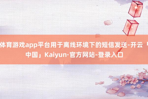 体育游戏app平台用于离线环境下的短信发送-开云「中国」Kaiyun·官方网站-登录入口