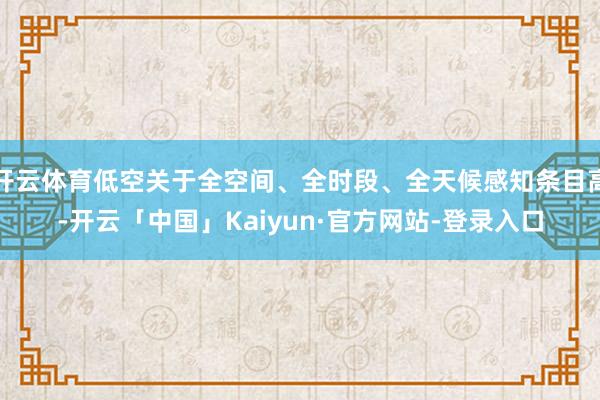 开云体育低空关于全空间、全时段、全天候感知条目高-开云「中国」Kaiyun·官方网站-登录入口