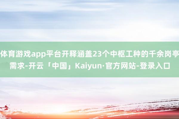 体育游戏app平台开释涵盖23个中枢工种的千余岗亭需求-开云「中国」Kaiyun·官方网站-登录入口