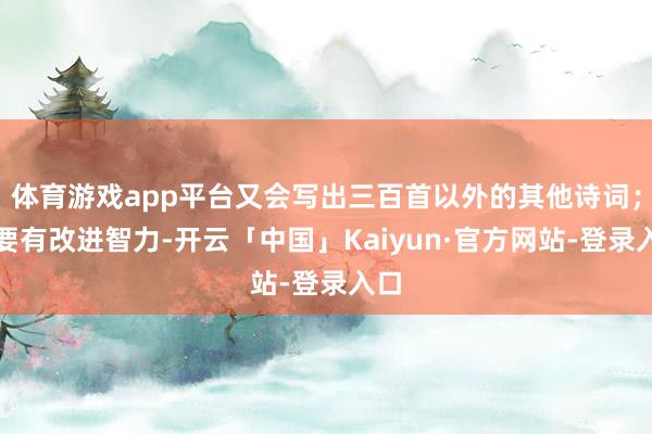 体育游戏app平台又会写出三百首以外的其他诗词；还要有改进智力-开云「中国」Kaiyun·官方网站-登录入口