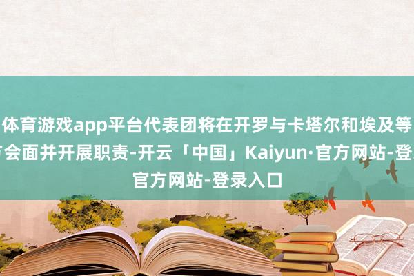 体育游戏app平台代表团将在开罗与卡塔尔和埃及等颐养方会面并开展职责-开云「中国」Kaiyun·官方网站-登录入口