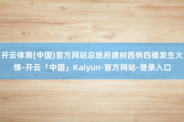 开云体育(中国)官方网站总统府建树西侧四楼发生火情-开云「中国」Kaiyun·官方网站-登录入口