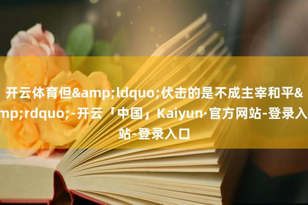 开云体育但&ldquo;伏击的是不成主宰和平&rdquo;-开云「中国」Kaiyun·官方网站-登录入口