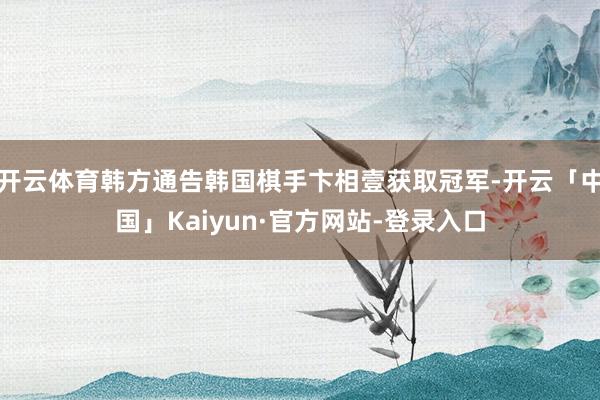 开云体育韩方通告韩国棋手卞相壹获取冠军-开云「中国」Kaiyun·官方网站-登录入口