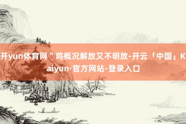 开yun体育网＂鸡概况解放又不明放-开云「中国」Kaiyun·官方网站-登录入口