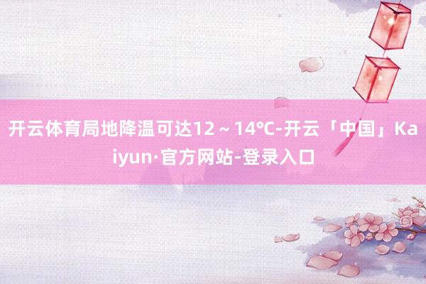 开云体育局地降温可达12～14℃-开云「中国」Kaiyun·官方网站-登录入口