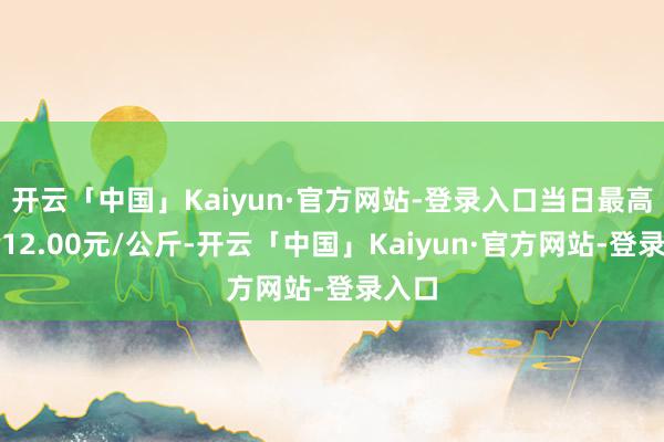 开云「中国」Kaiyun·官方网站-登录入口当日最高报价12.00元/公斤-开云「中国」Kaiyun·官方网站-登录入口