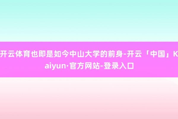 开云体育也即是如今中山大学的前身-开云「中国」Kaiyun·官方网站-登录入口