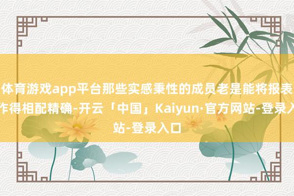 体育游戏app平台那些实感秉性的成员老是能将报表制作得相配精确-开云「中国」Kaiyun·官方网站-登录入口