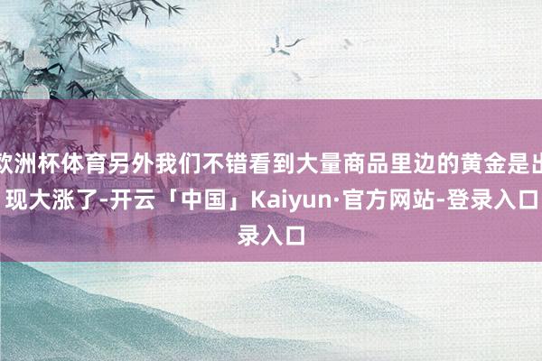 欧洲杯体育另外我们不错看到大量商品里边的黄金是出现大涨了-开云「中国」Kaiyun·官方网站-登录入口