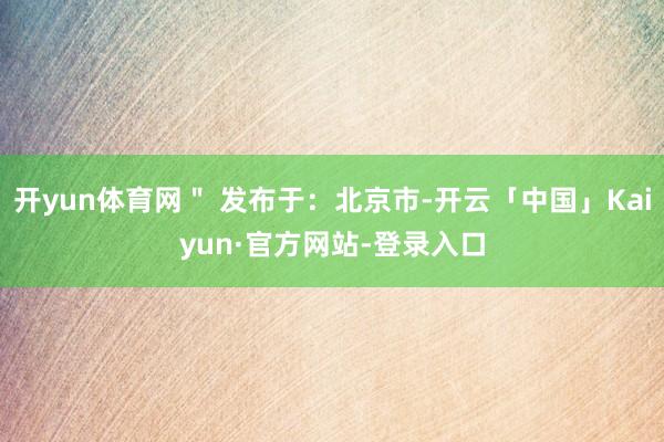 开yun体育网＂ 发布于：北京市-开云「中国」Kaiyun·官方网站-登录入口