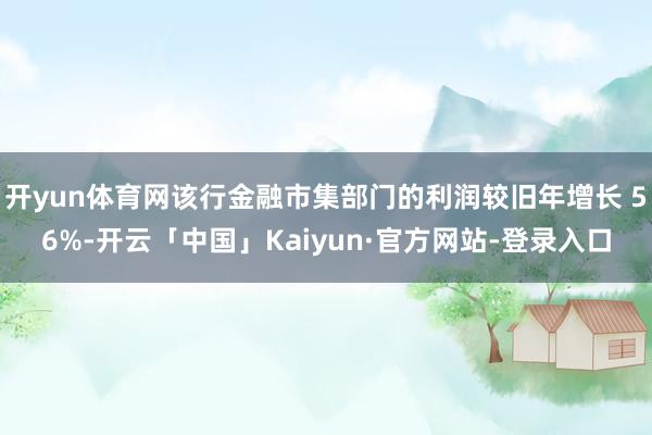 开yun体育网该行金融市集部门的利润较旧年增长 56%-开云「中国」Kaiyun·官方网站-登录入口