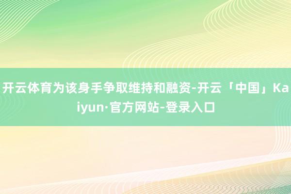 开云体育为该身手争取维持和融资-开云「中国」Kaiyun·官方网站-登录入口