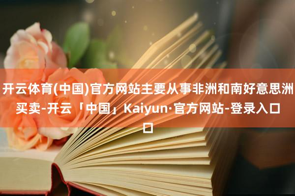 开云体育(中国)官方网站主要从事非洲和南好意思洲买卖-开云「中国」Kaiyun·官方网站-登录入口