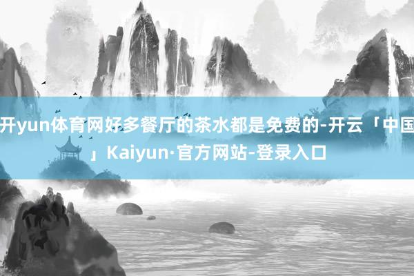 开yun体育网好多餐厅的茶水都是免费的-开云「中国」Kaiyun·官方网站-登录入口