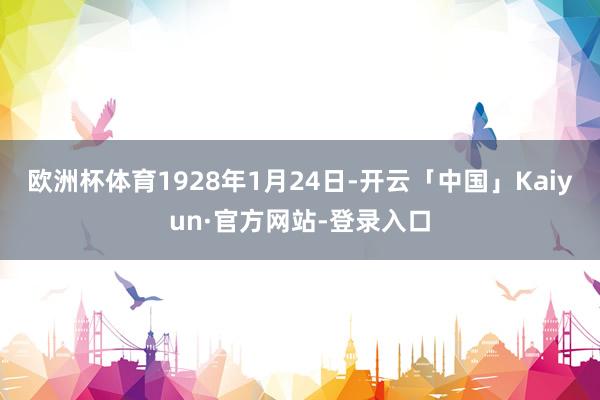 欧洲杯体育1928年1月24日-开云「中国」Kaiyun·官方网站-登录入口