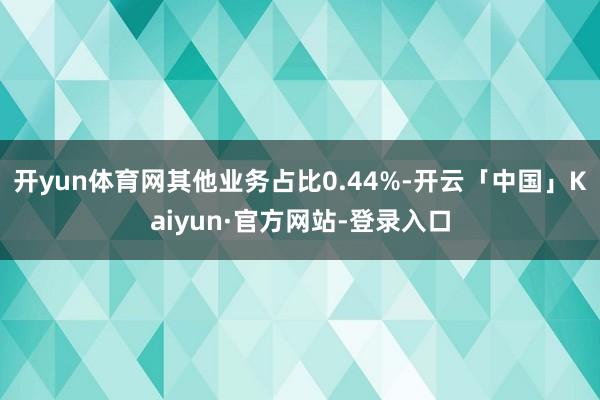 开yun体育网其他业务占比0.44%-开云「中国」Kaiyun·官方网站-登录入口