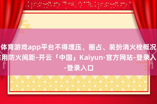 体育游戏app平台不得埋压、圈占、装扮消火栓概况占用防火间距-开云「中国」Kaiyun·官方网站-登录入口