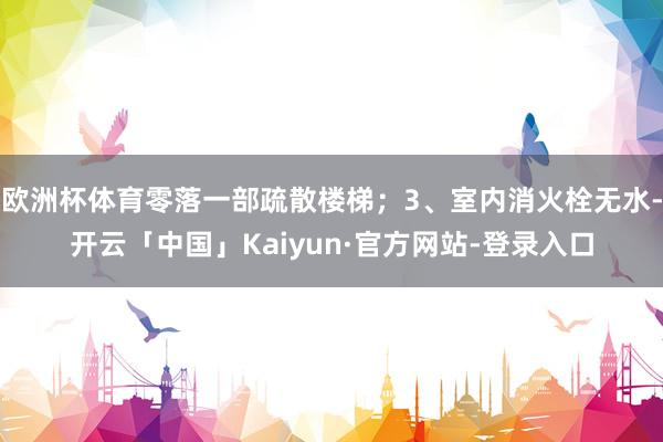 欧洲杯体育零落一部疏散楼梯；3、室内消火栓无水-开云「中国」Kaiyun·官方网站-登录入口