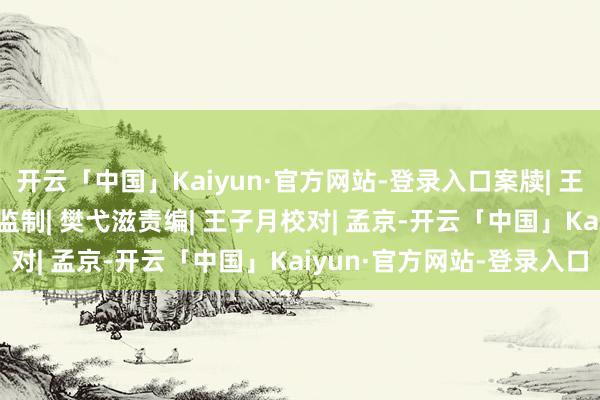 开云「中国」Kaiyun·官方网站-登录入口案牍| 王子月 罗景月审核| 陈锐监制| 樊弋滋责编| 王子月校对| 孟京-开云「中国」Kaiyun·官方网站-登录入口