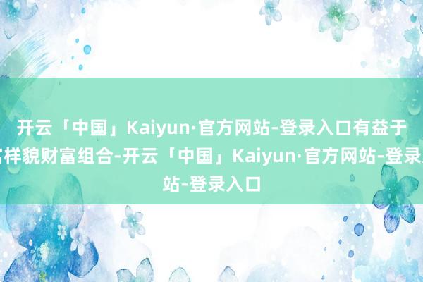 开云「中国」Kaiyun·官方网站-登录入口有益于丰富样貌财富组合-开云「中国」Kaiyun·官方网站-登录入口
