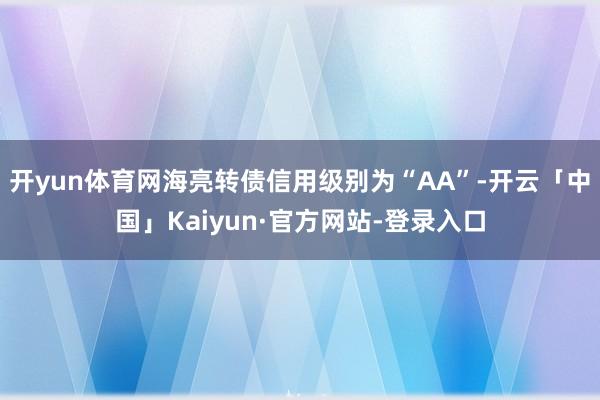 开yun体育网海亮转债信用级别为“AA”-开云「中国」Kaiyun·官方网站-登录入口