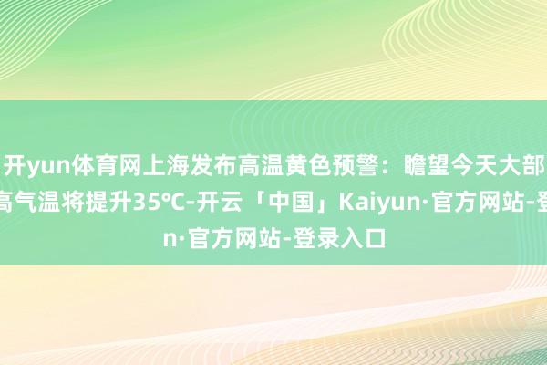 开yun体育网上海发布高温黄色预警：瞻望今天大部地区最高气温将提升35℃-开云「中国」Kaiyun·官方网站-登录入口
