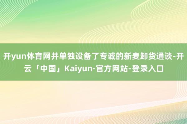 开yun体育网并单独设备了专诚的新麦卸货通谈-开云「中国」Kaiyun·官方网站-登录入口