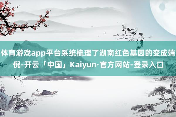 体育游戏app平台系统梳理了湖南红色基因的变成端倪-开云「中国」Kaiyun·官方网站-登录入口