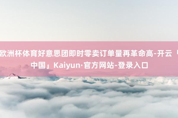 欧洲杯体育好意思团即时零卖订单量再革命高-开云「中国」Kaiyun·官方网站-登录入口