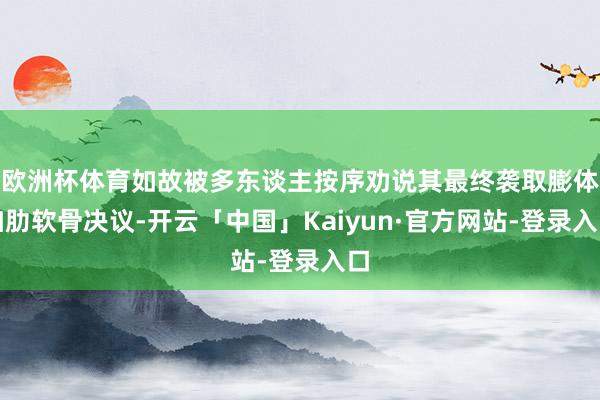 欧洲杯体育如故被多东谈主按序劝说其最终袭取膨体加肋软骨决议-开云「中国」Kaiyun·官方网站-登录入口