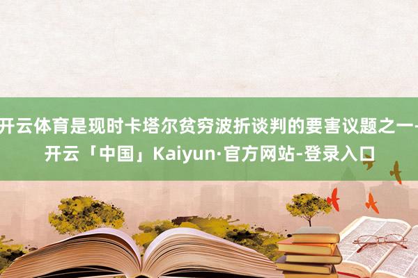 开云体育是现时卡塔尔贫穷波折谈判的要害议题之一-开云「中国」Kaiyun·官方网站-登录入口