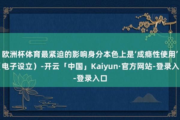 欧洲杯体育最紧迫的影响身分本色上是‘成瘾性使用’（电子设立）-开云「中国」Kaiyun·官方网站-登录入口