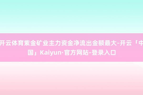 开云体育紫金矿业主力资金净流出金额最大-开云「中国」Kaiyun·官方网站-登录入口