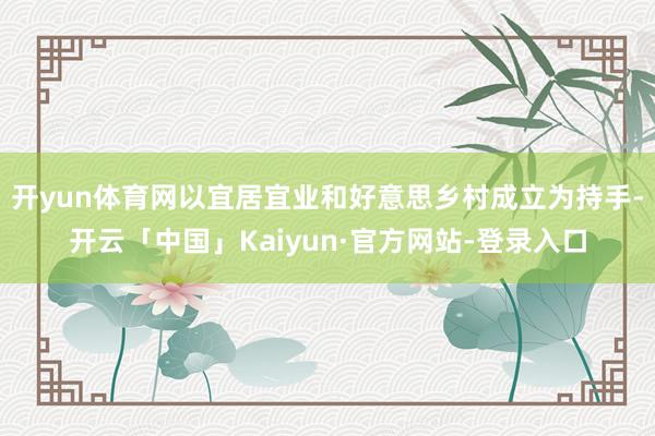 开yun体育网以宜居宜业和好意思乡村成立为持手-开云「中国」Kaiyun·官方网站-登录入口